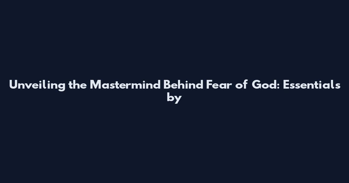 Unveiling the Mastermind Behind Fear of God: Essentials by