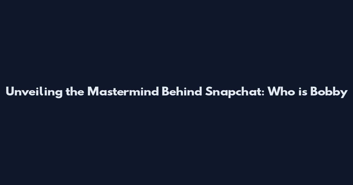 Unveiling the Mastermind Behind Snapchat: Who is Bobby