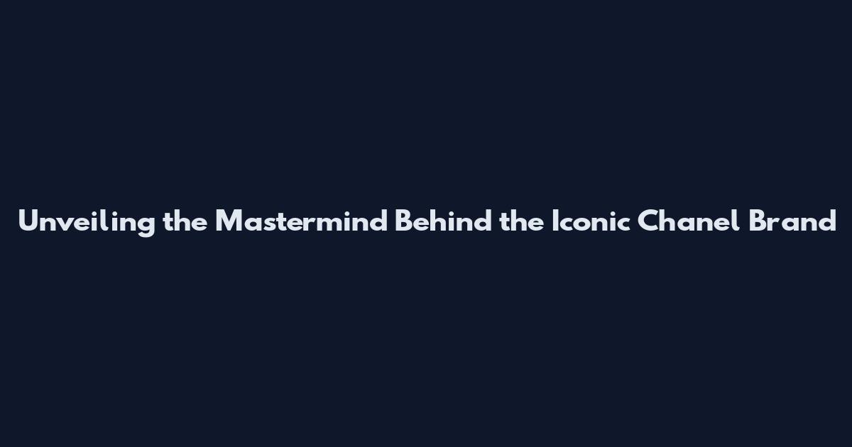 Unveiling the Mastermind Behind the Iconic Chanel Brand