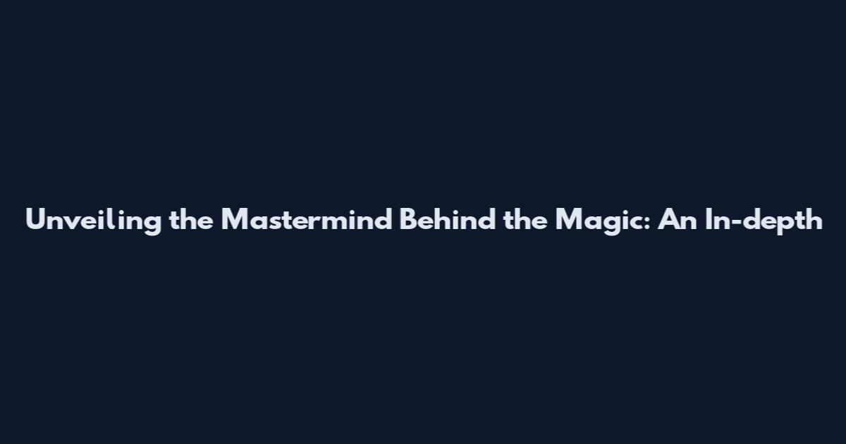 Unveiling the Mastermind Behind the Magic: An In-depth