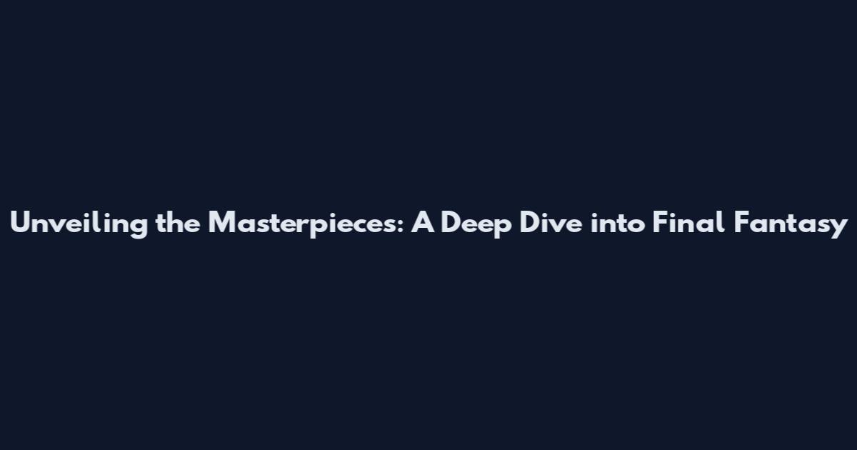Unveiling the Masterpieces: A Deep Dive into Final Fantasy