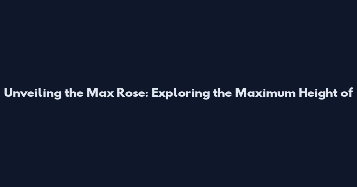 Unveiling the Max Rose: Exploring the Maximum Height of