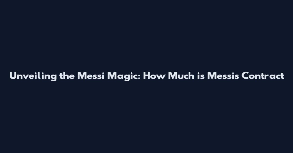 Unveiling the Messi Magic: How Much is Messi's Contract