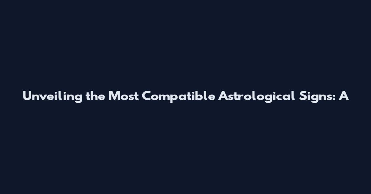 Unveiling the Most Compatible Astrological Signs: A