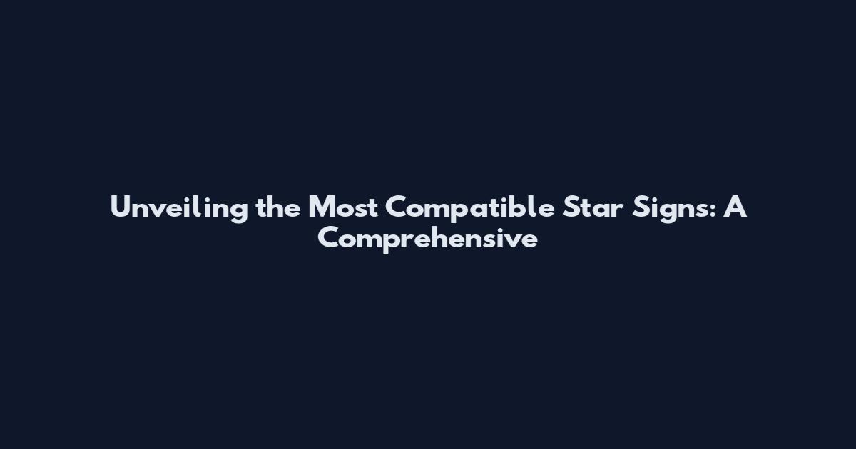 Unveiling the Most Compatible Star Signs: A Comprehensive