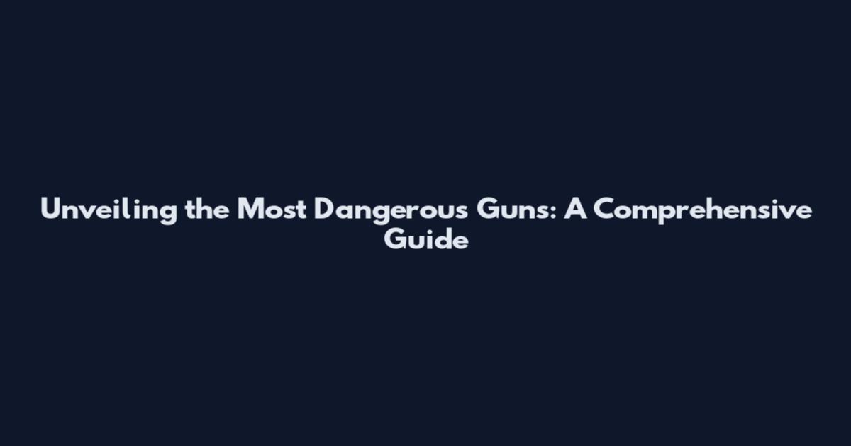 Unveiling the Most Dangerous Guns: A Comprehensive Guide