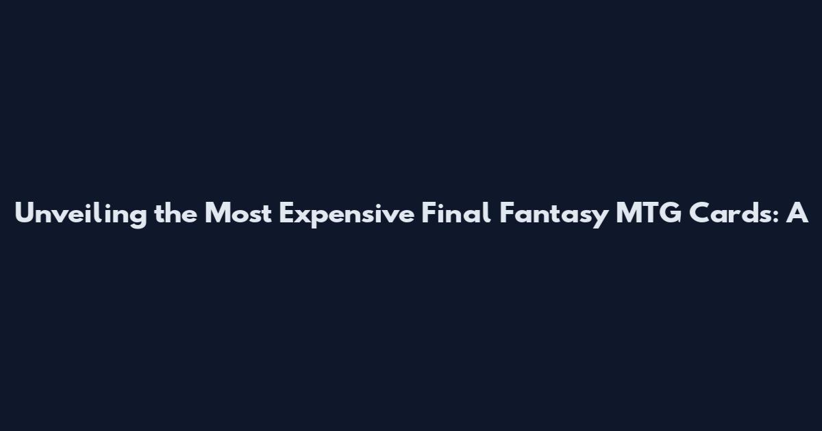 Unveiling the Most Expensive Final Fantasy MTG Cards: A