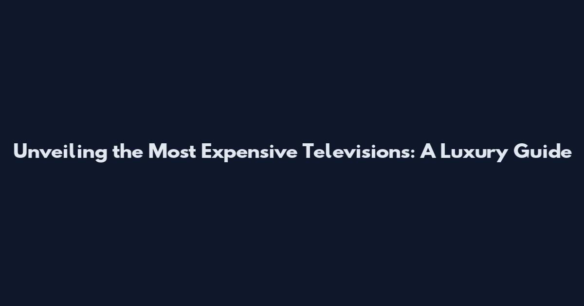 Unveiling the Most Expensive Televisions: A Luxury Guide