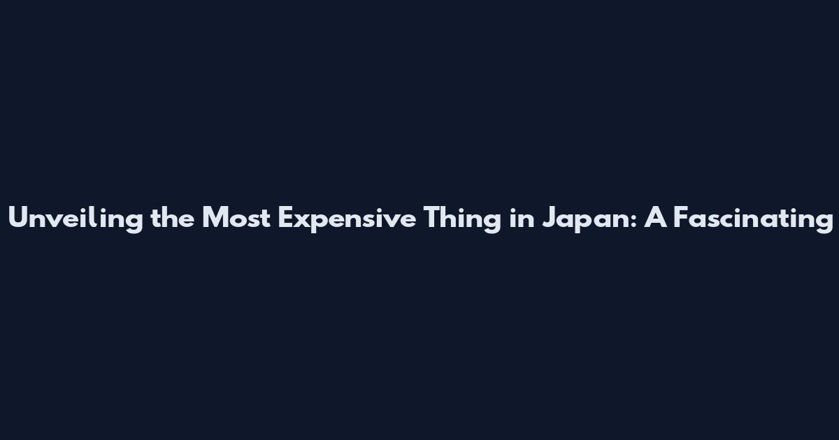 Unveiling the Most Expensive Thing in Japan: A Fascinating
