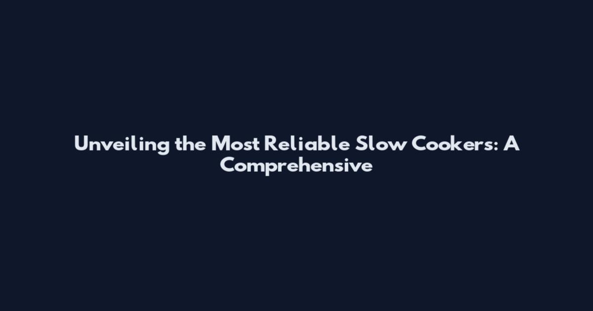 Unveiling the Most Reliable Slow Cookers: A Comprehensive