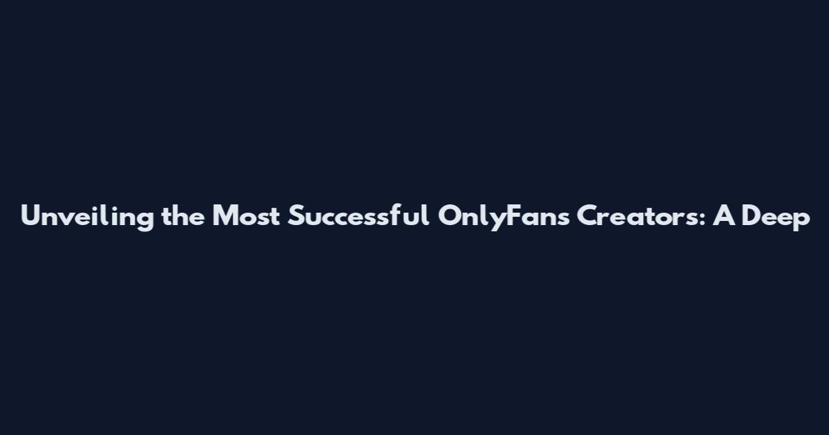 Unveiling the Most Successful OnlyFans Creators: A Deep