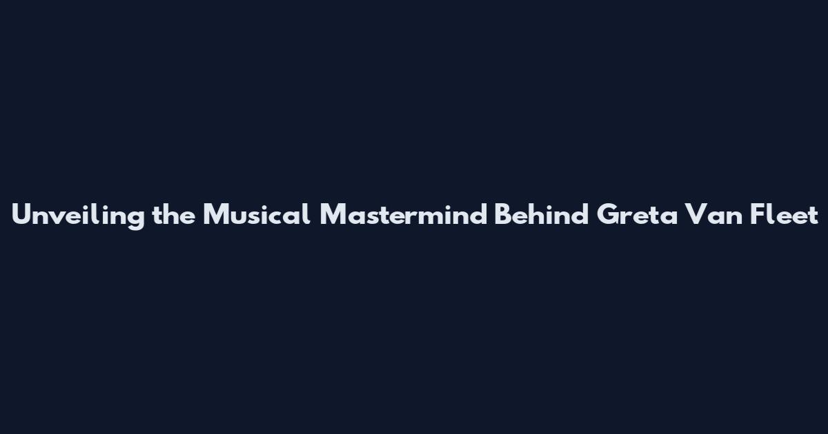 Unveiling the Musical Mastermind Behind Greta Van Fleet