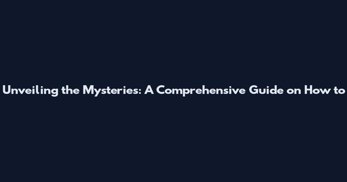 Unveiling the Mysteries: A Comprehensive Guide on How to