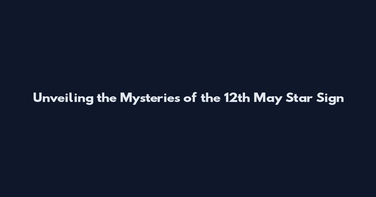 Unveiling the Mysteries of the 12th May Star Sign
