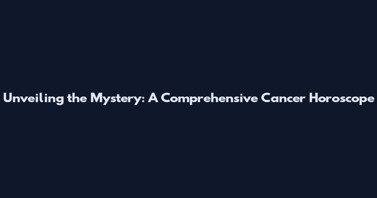 Unveiling the Mystery: A Comprehensive Cancer Horoscope