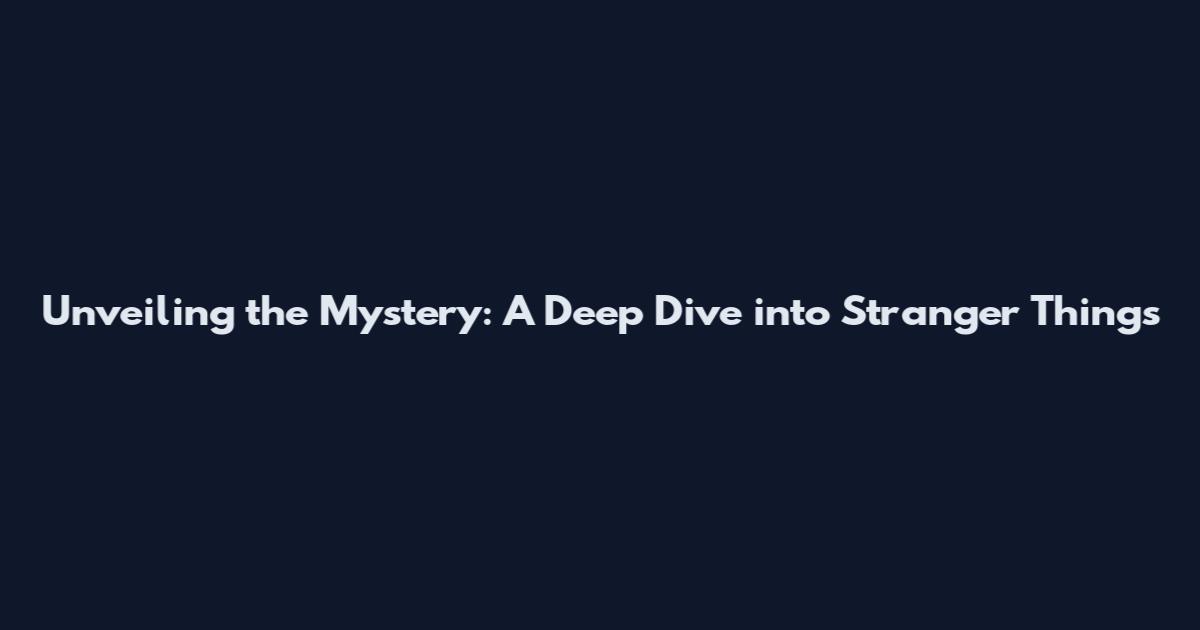 Unveiling the Mystery: A Deep Dive into Stranger Things