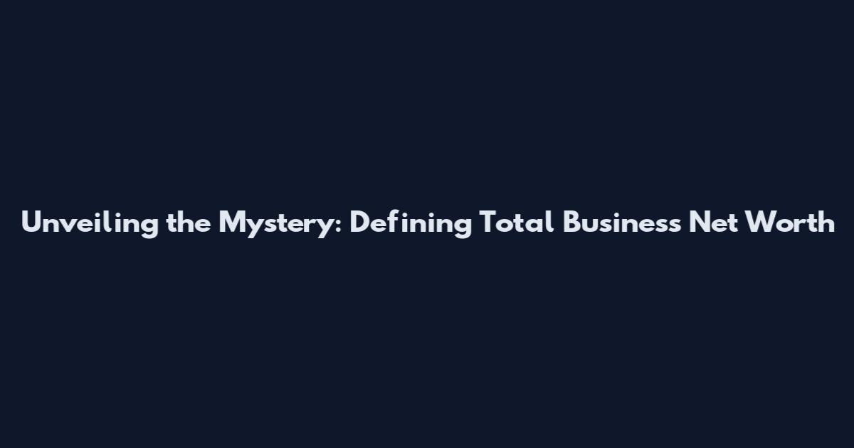Unveiling the Mystery: Defining Total Business Net Worth