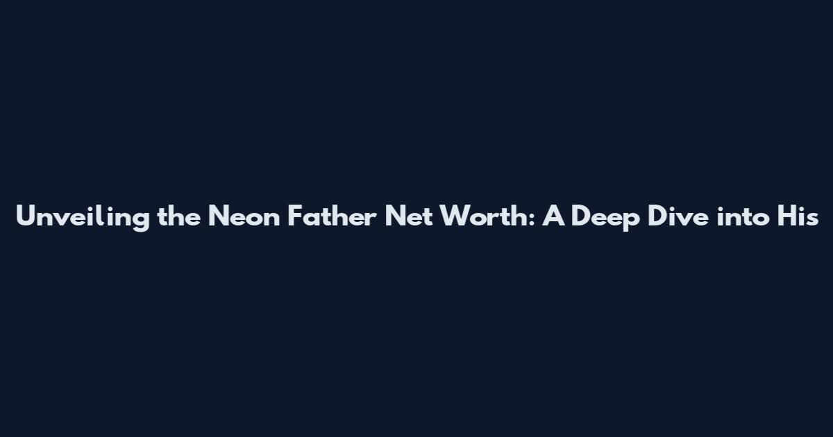 Unveiling the Neon Father Net Worth: A Deep Dive into His