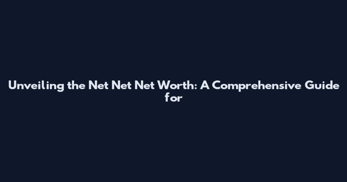 Unveiling the Net Net Net Worth: A Comprehensive Guide for