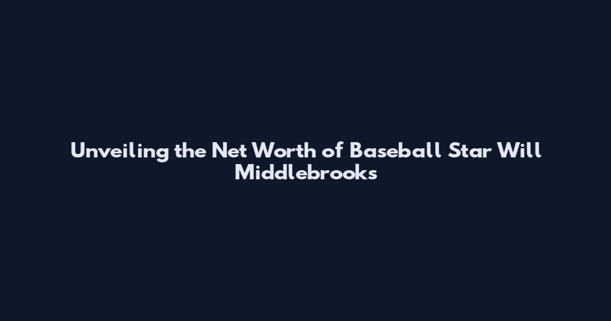 Unveiling the Net Worth of Baseball Star Will Middlebrooks