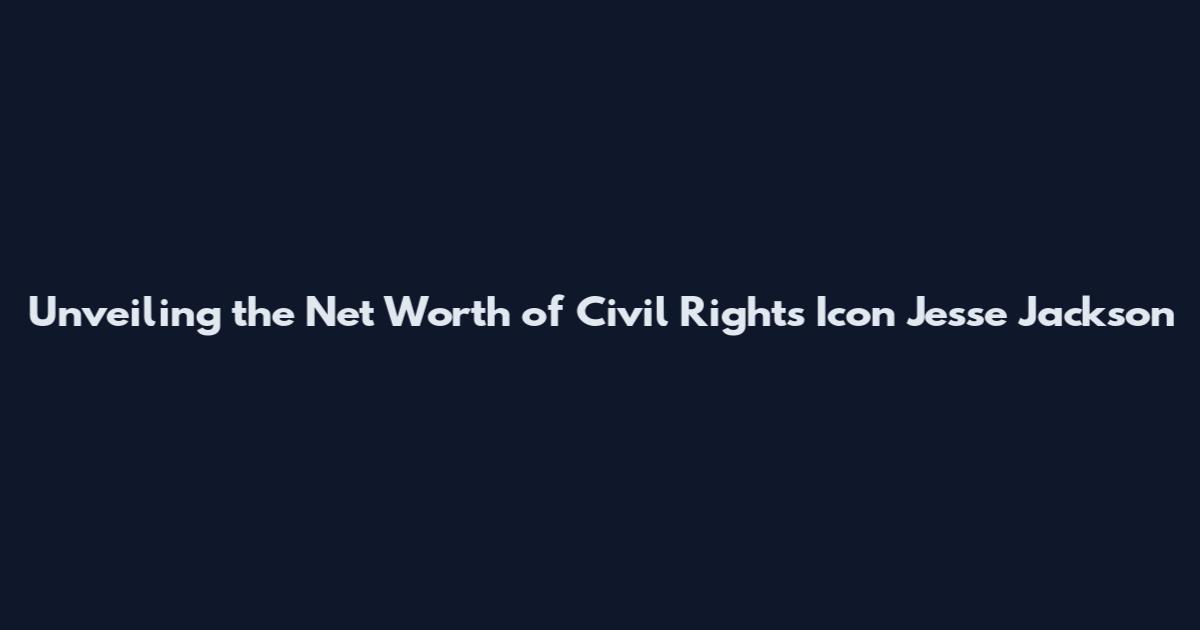 Unveiling the Net Worth of Civil Rights Icon Jesse Jackson
