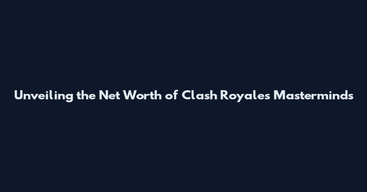 Unveiling the Net Worth of Clash Royale's Masterminds