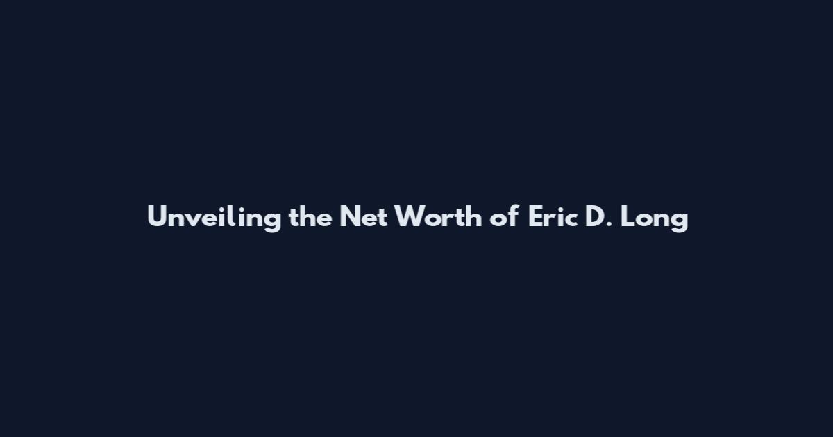 Unveiling the Net Worth of Eric D. Long