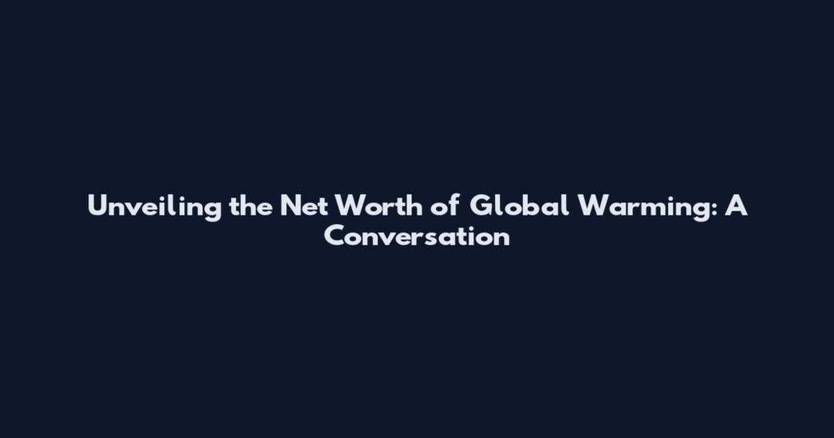 Unveiling the Net Worth of Global Warming: A Conversation
