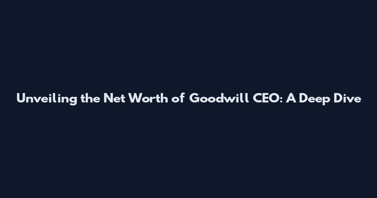 Unveiling the Net Worth of Goodwill CEO: A Deep Dive