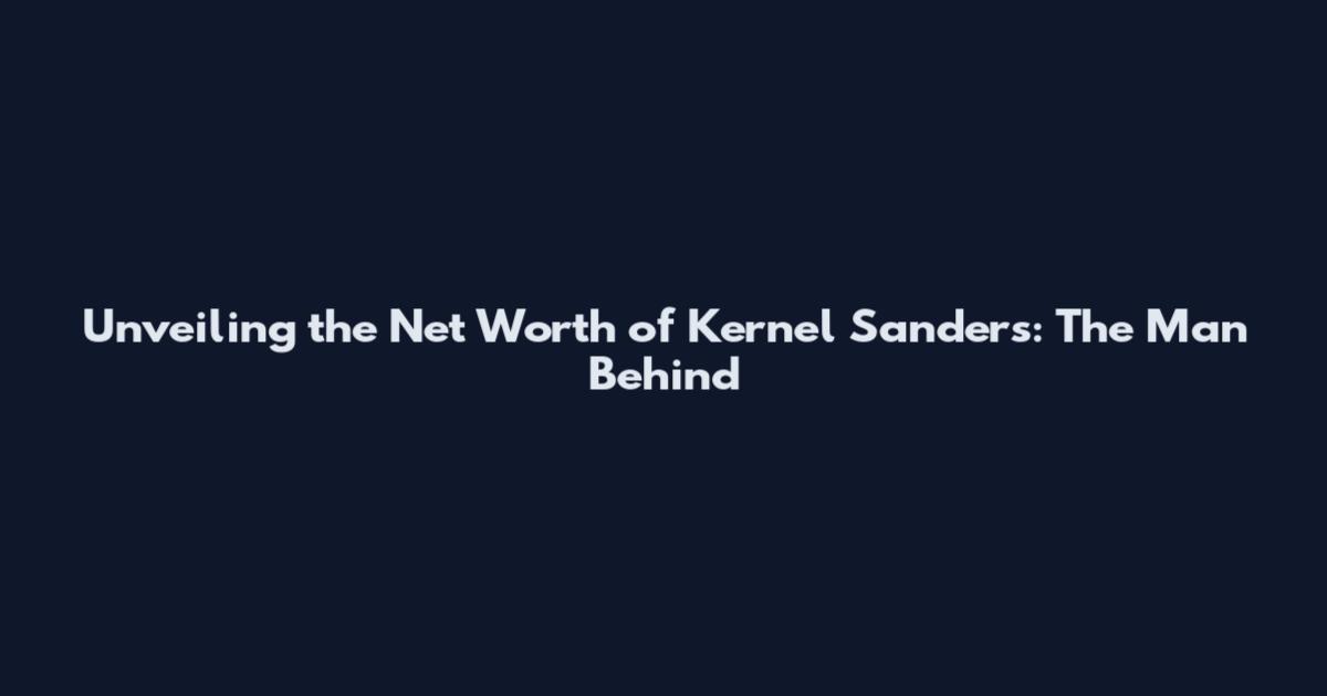 Unveiling the Net Worth of Kernel Sanders: The Man Behind