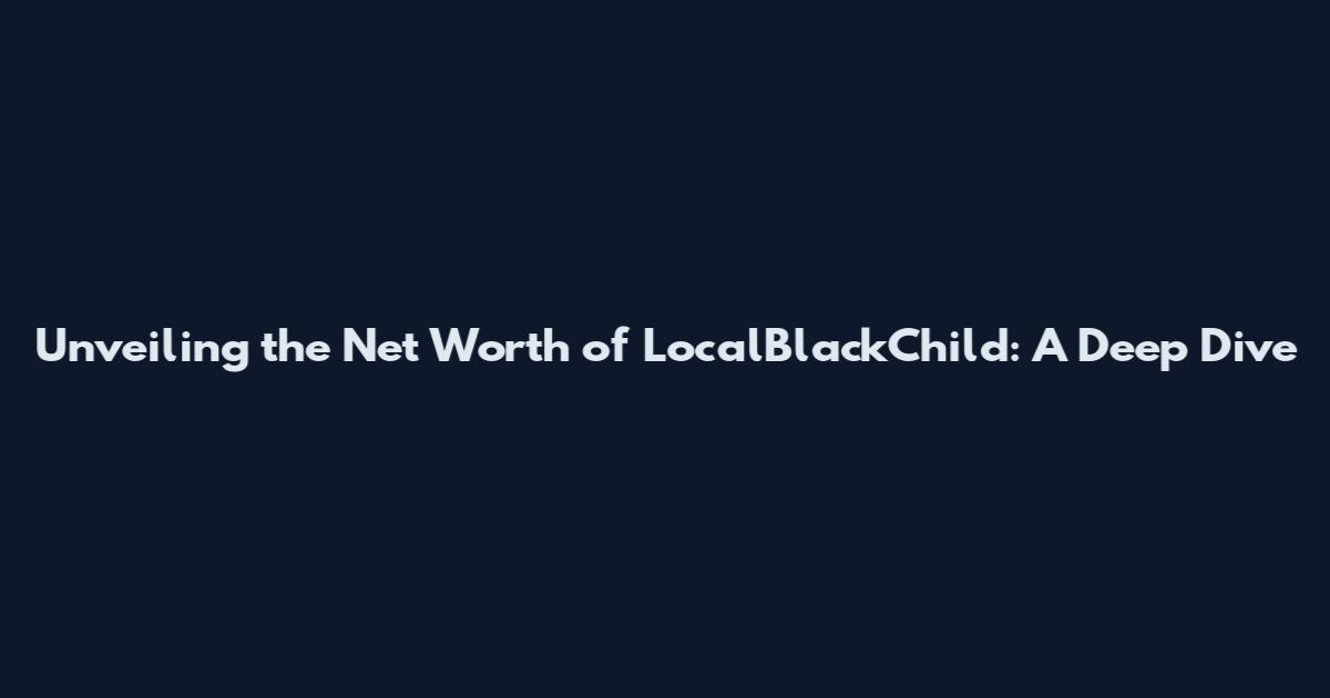 Unveiling the Net Worth of LocalBlackChild: A Deep Dive