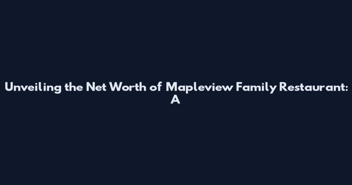 Unveiling the Net Worth of Mapleview Family Restaurant: A