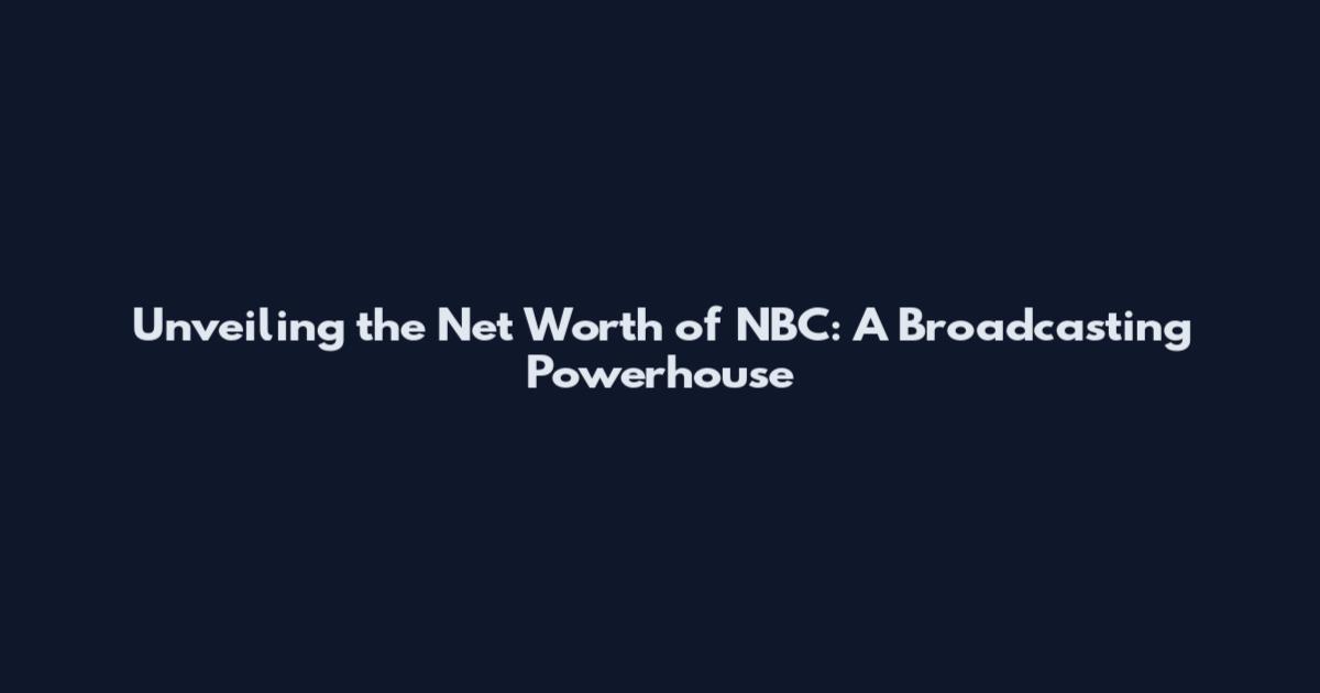 Unveiling the Net Worth of NBC: A Broadcasting Powerhouse