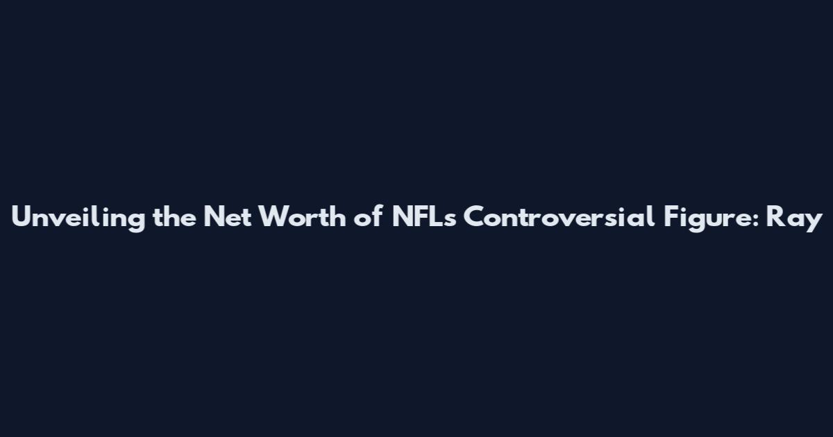 Unveiling the Net Worth of NFL's Controversial Figure: Ray