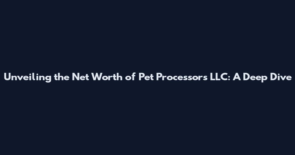 Unveiling the Net Worth of Pet Processors LLC: A Deep Dive