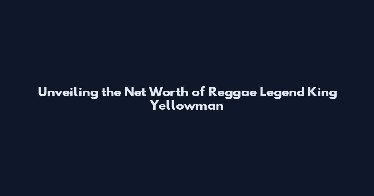 Unveiling the Net Worth of Reggae Legend King Yellowman