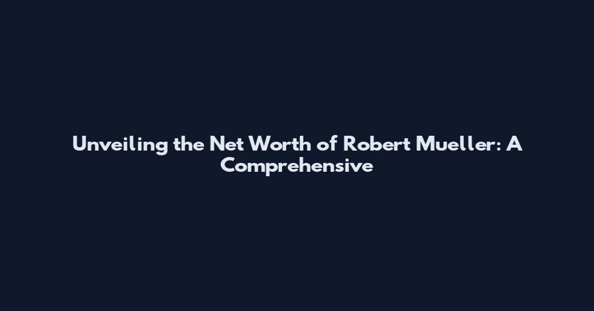 Unveiling the Net Worth of Robert Mueller: A Comprehensive