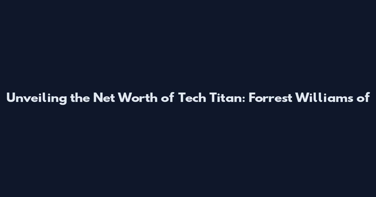 Unveiling the Net Worth of Tech Titan: Forrest Williams of