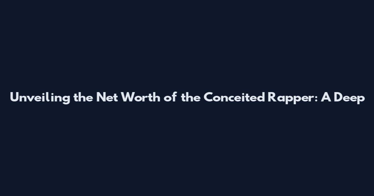 Unveiling the Net Worth of the Conceited Rapper: A Deep