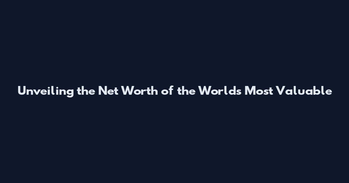 Unveiling the Net Worth of the World's Most Valuable