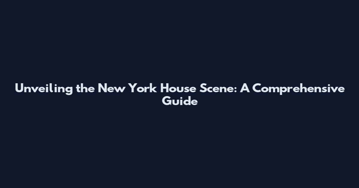 Unveiling the New York House Scene: A Comprehensive Guide