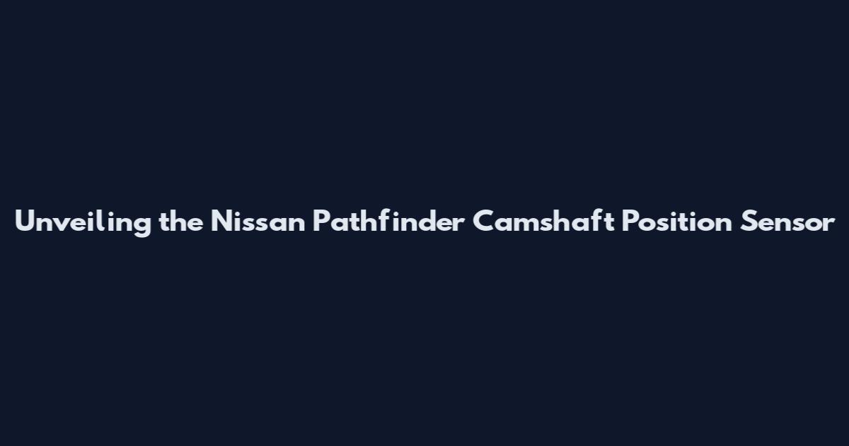 Unveiling the Nissan Pathfinder Camshaft Position Sensor