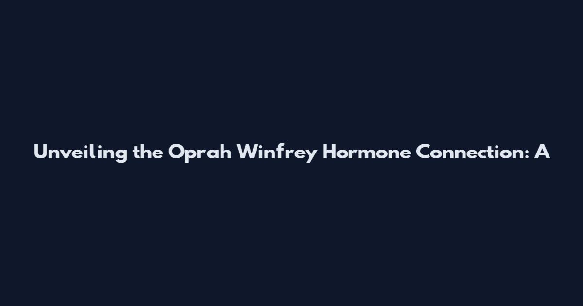 Unveiling the Oprah Winfrey Hormone Connection: A