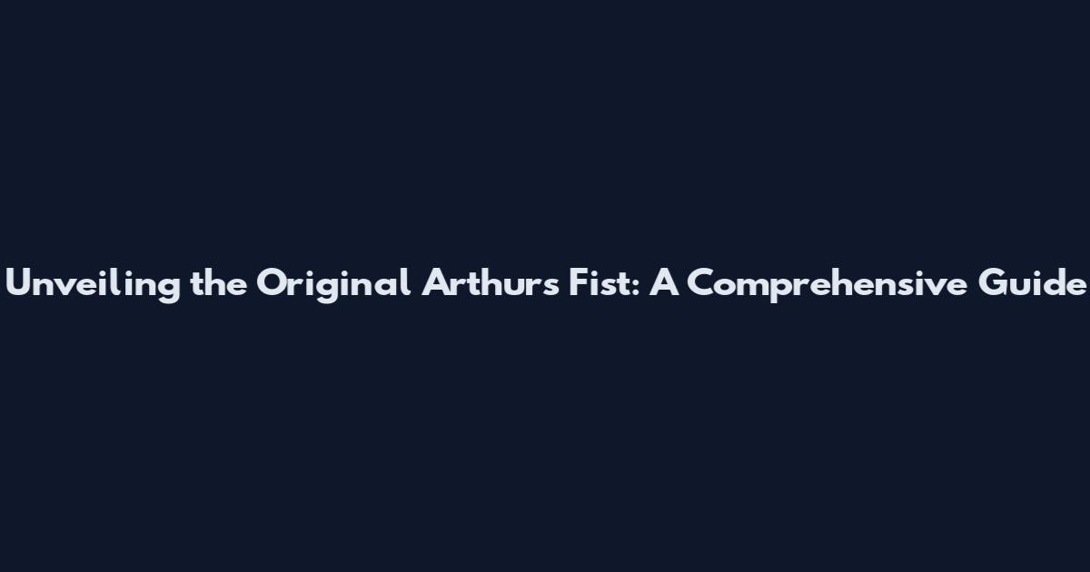 Unveiling the Original Arthur's Fist: A Comprehensive Guide