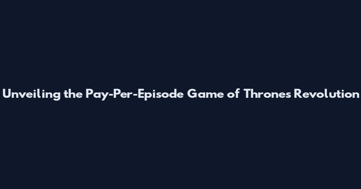 Unveiling the Pay-Per-Episode Game of Thrones Revolution