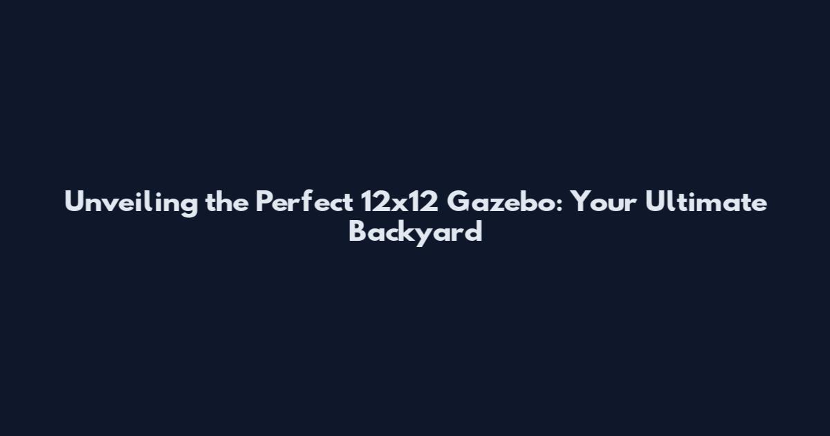 Unveiling the Perfect 12x12 Gazebo: Your Ultimate Backyard