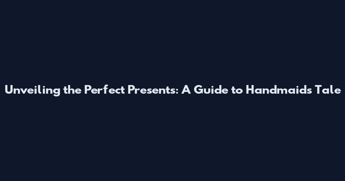 Unveiling the Perfect Presents: A Guide to Handmaid's Tale