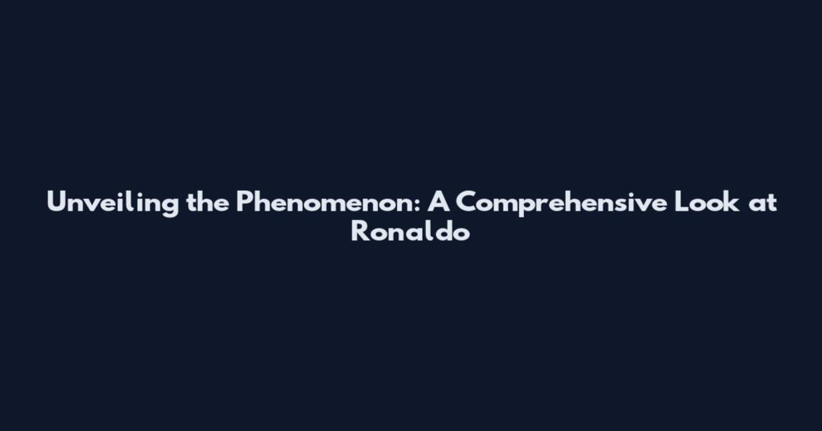 Unveiling the Phenomenon: A Comprehensive Look at Ronaldo