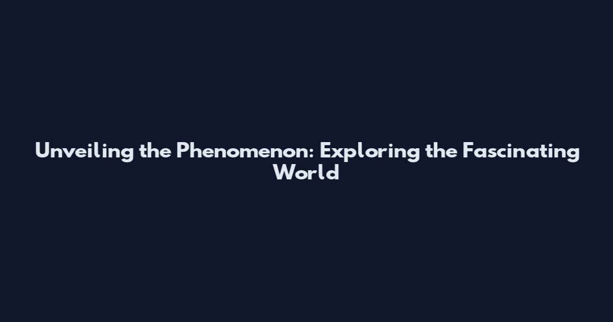 Unveiling the Phenomenon: Exploring the Fascinating World