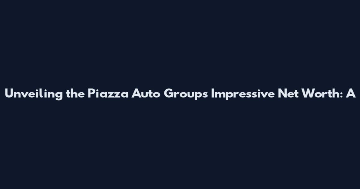 Unveiling the Piazza Auto Group's Impressive Net Worth: A